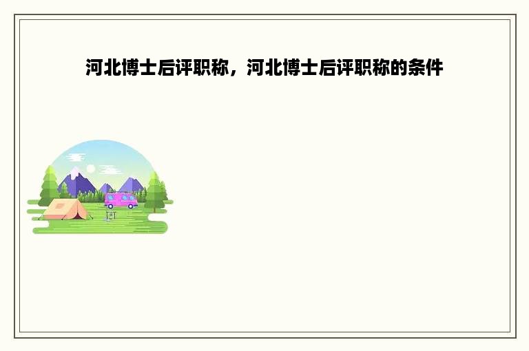 河北博士后评职称，河北博士后评职称的条件