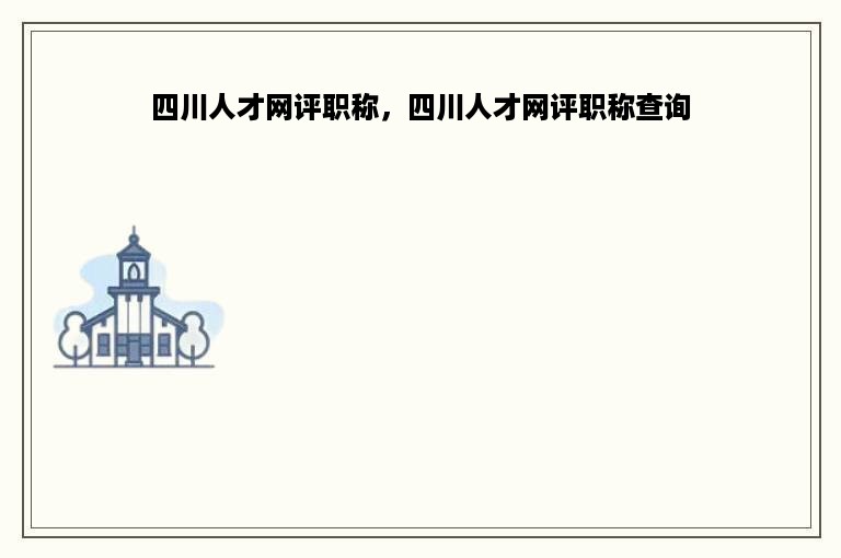 四川人才网评职称，四川人才网评职称查询