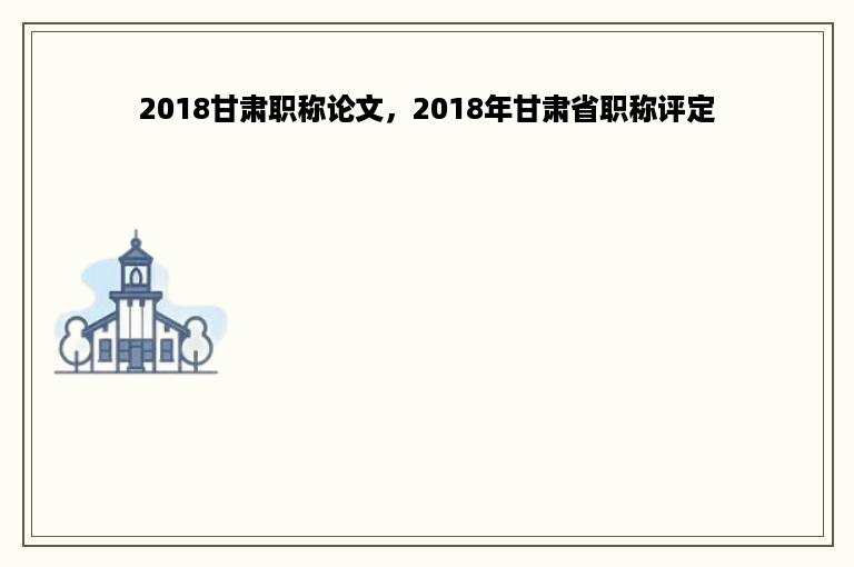 2018甘肃职称论文，2018年甘肃省职称评定