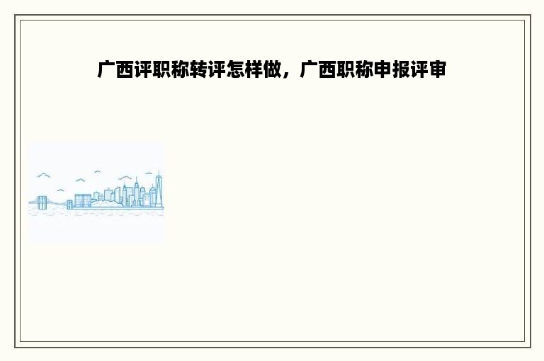 广西评职称转评怎样做，广西职称申报评审