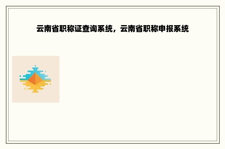 云南省职称证查询系统，云南省职称申报系统
