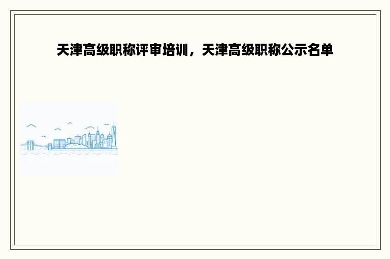 天津高级职称评审培训，天津高级职称公示名单