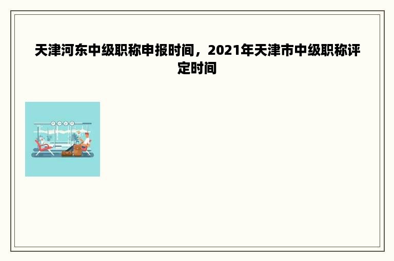 天津河东中级职称申报时间，2021年天津市中级职称评定时间