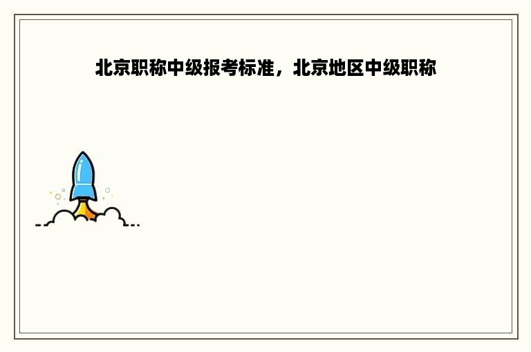 北京职称中级报考标准，北京地区中级职称