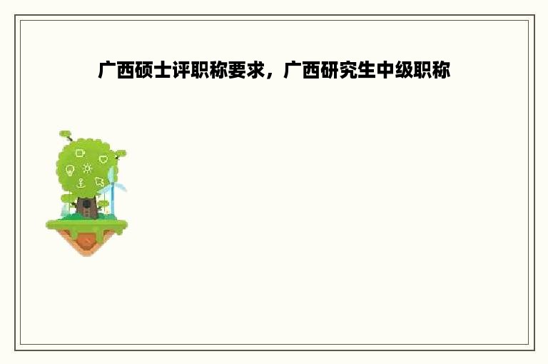 广西硕士评职称要求，广西研究生中级职称