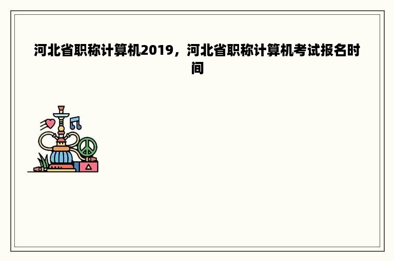 河北省职称计算机2019，河北省职称计算机考试报名时间