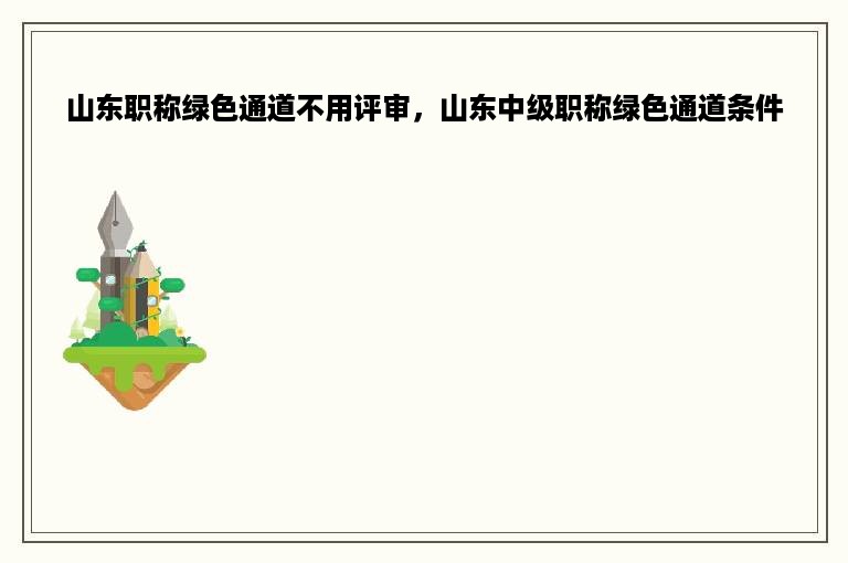 山东职称绿色通道不用评审，山东中级职称绿色通道条件