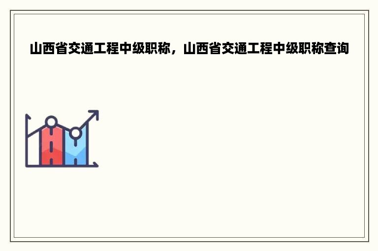 山西省交通工程中级职称，山西省交通工程中级职称查询