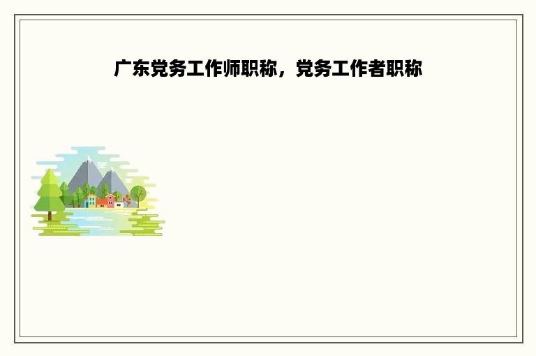 广东党务工作师职称，党务工作者职称