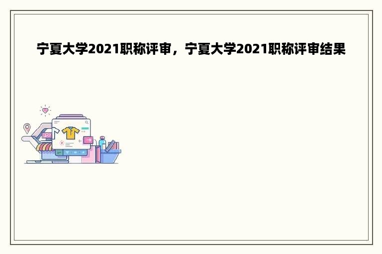 宁夏大学2021职称评审，宁夏大学2021职称评审结果