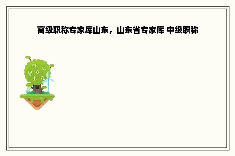 高级职称专家库山东，山东省专家库 中级职称