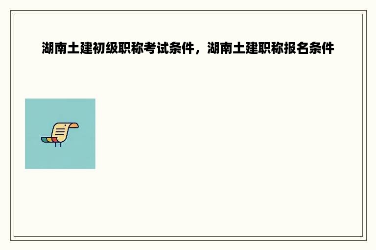 湖南土建初级职称考试条件，湖南土建职称报名条件