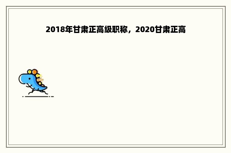 2018年甘肃正高级职称，2020甘肃正高