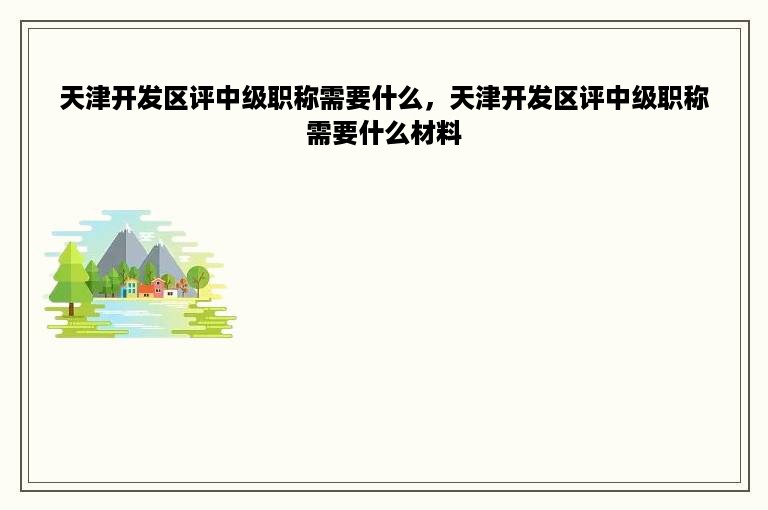 天津开发区评中级职称需要什么，天津开发区评中级职称需要什么材料