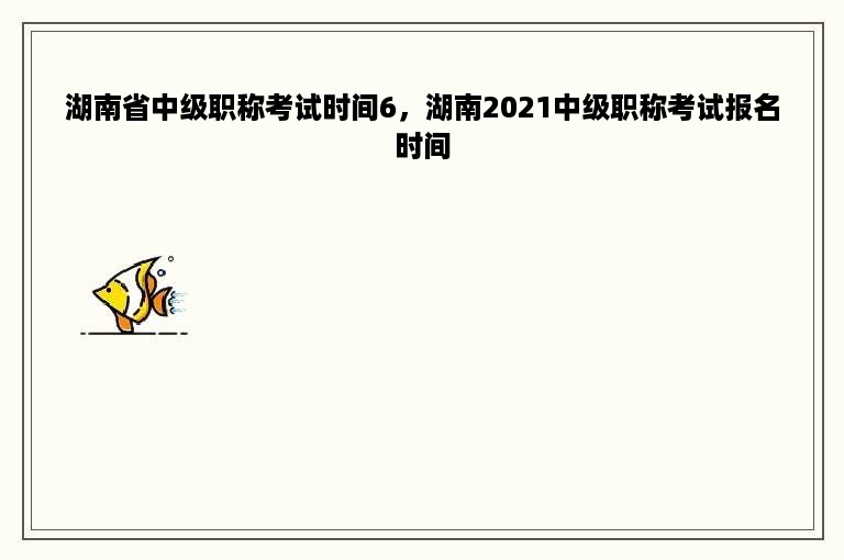 湖南省中级职称考试时间6，湖南2021中级职称考试报名时间