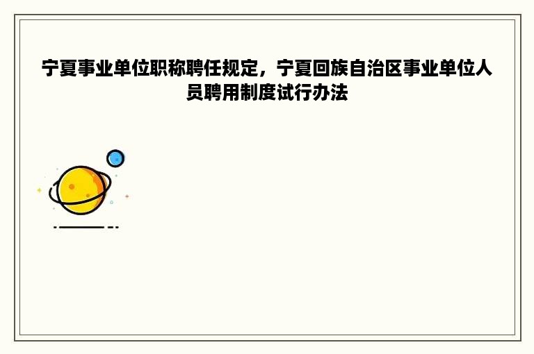 宁夏事业单位职称聘任规定，宁夏回族自治区事业单位人员聘用制度试行办法