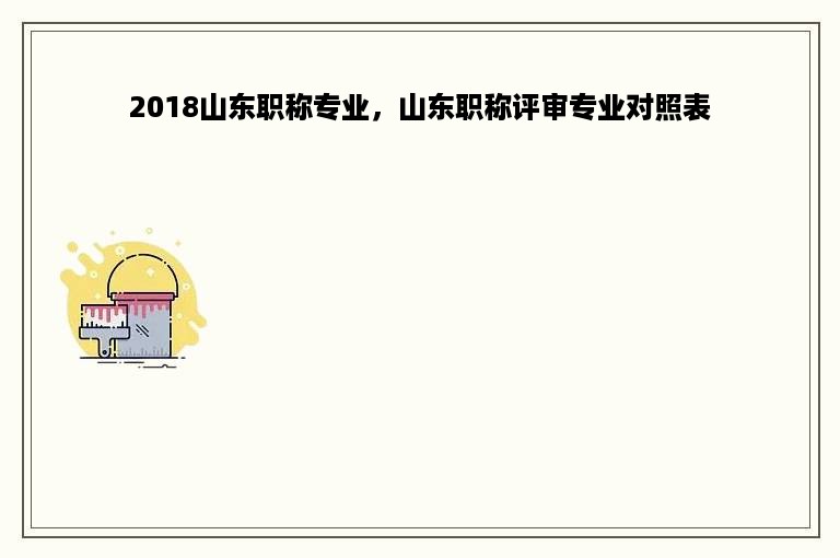 2018山东职称专业，山东职称评审专业对照表