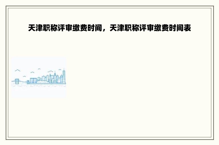 天津职称评审缴费时间，天津职称评审缴费时间表