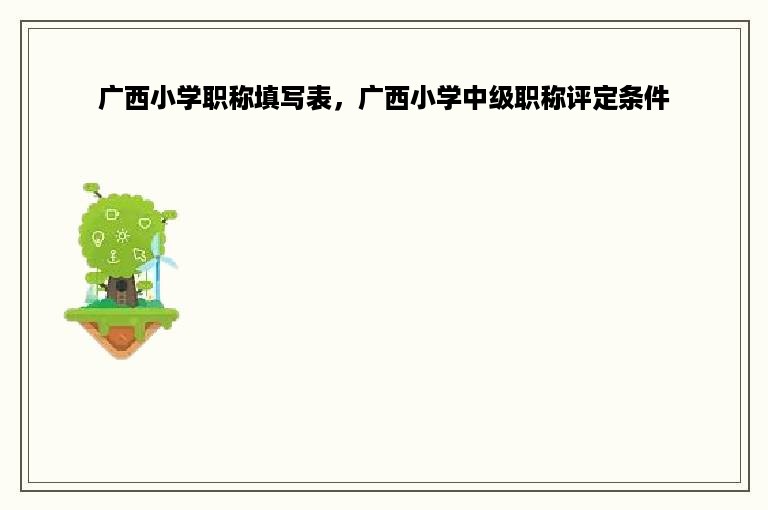 广西小学职称填写表，广西小学中级职称评定条件