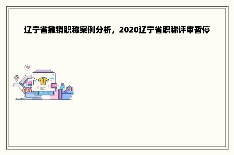 辽宁省撤销职称案例分析，2020辽宁省职称评审暂停