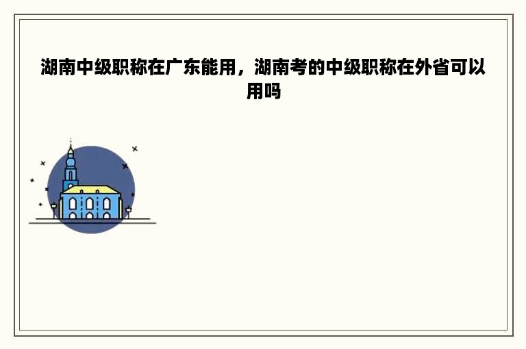 湖南中级职称在广东能用，湖南考的中级职称在外省可以用吗