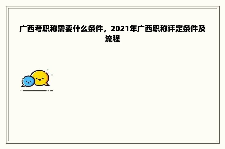 广西考职称需要什么条件，2021年广西职称评定条件及流程