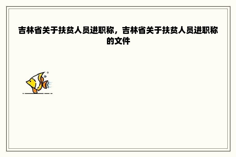 吉林省关于扶贫人员进职称，吉林省关于扶贫人员进职称的文件