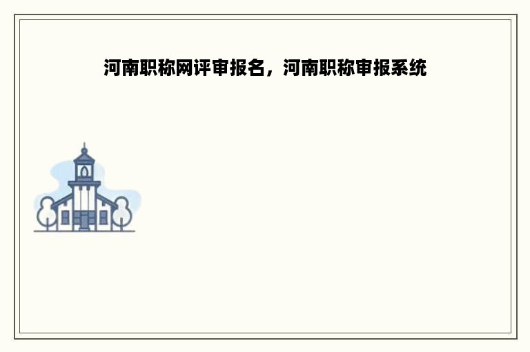 河南职称网评审报名，河南职称审报系统