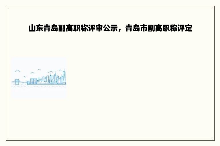 山东青岛副高职称评审公示，青岛市副高职称评定