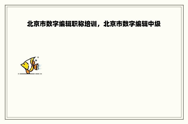 北京市数字编辑职称培训，北京市数字编辑中级
