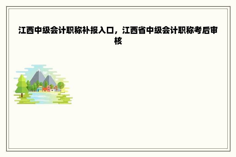 江西中级会计职称补报入口，江西省中级会计职称考后审核
