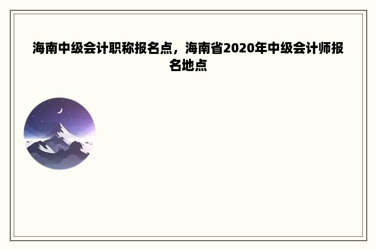 海南中级会计职称报名点，海南省2020年中级会计师报名地点