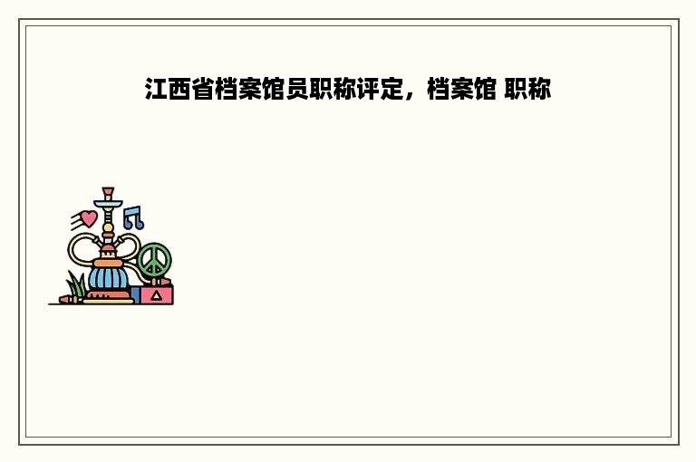 江西省档案馆员职称评定，档案馆 职称