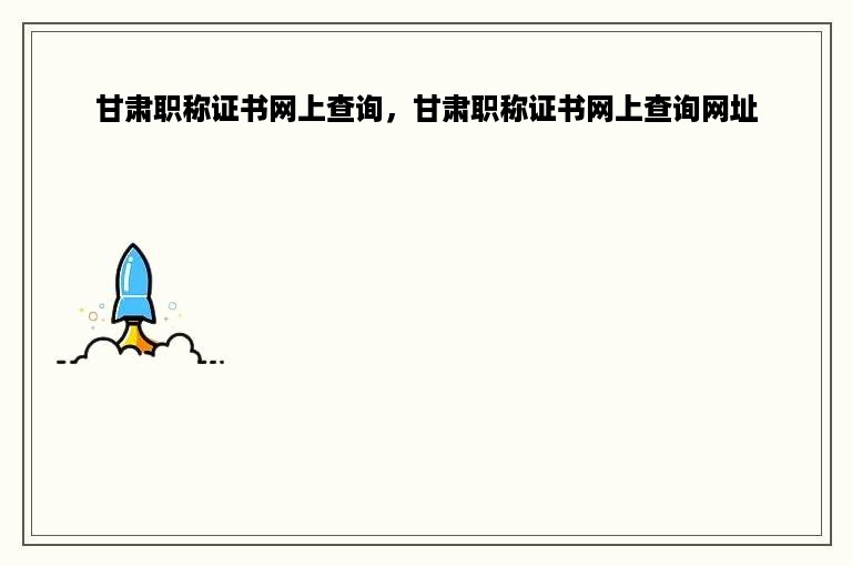 甘肃职称证书网上查询，甘肃职称证书网上查询网址