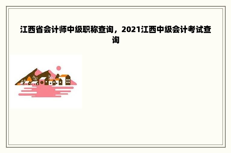 江西省会计师中级职称查询，2021江西中级会计考试查询