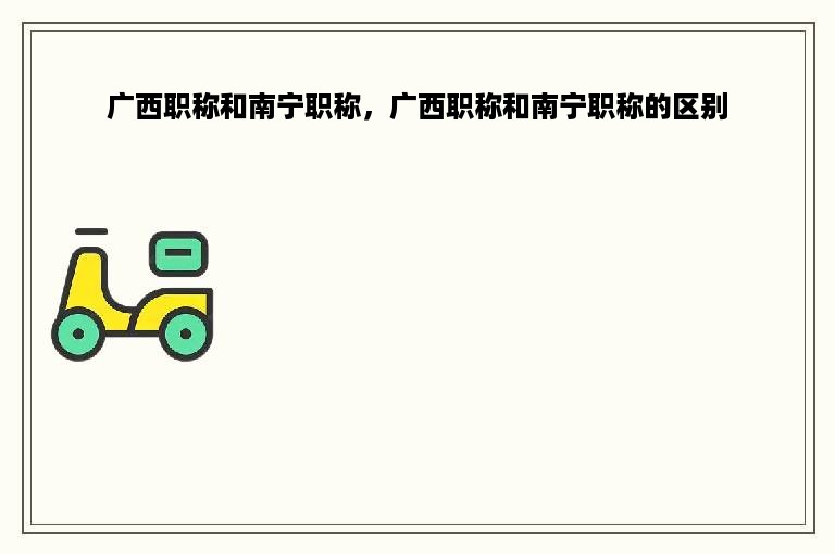广西职称和南宁职称，广西职称和南宁职称的区别