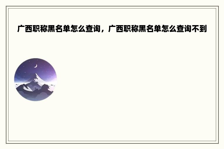 广西职称黑名单怎么查询，广西职称黑名单怎么查询不到