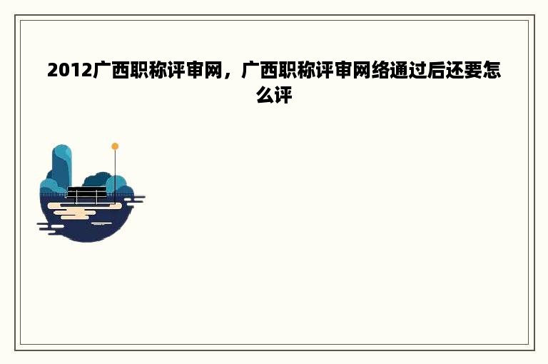2012广西职称评审网，广西职称评审网络通过后还要怎么评