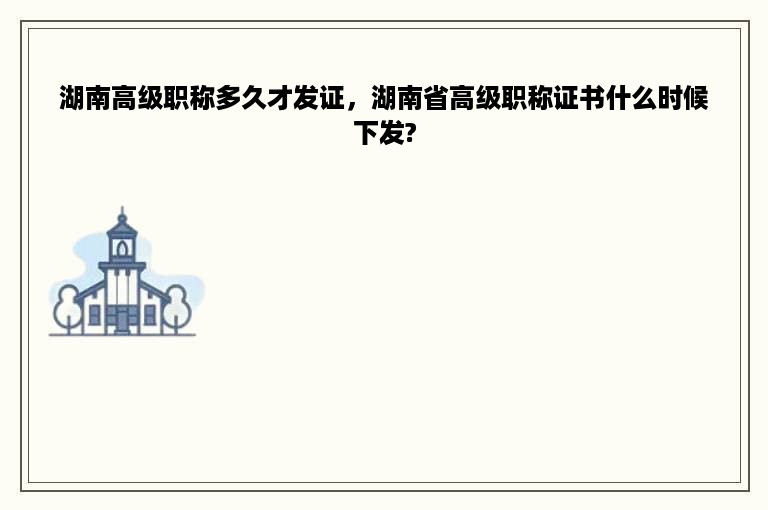 湖南高级职称多久才发证，湖南省高级职称证书什么时候下发?