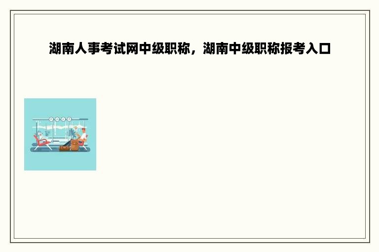 湖南人事考试网中级职称，湖南中级职称报考入口