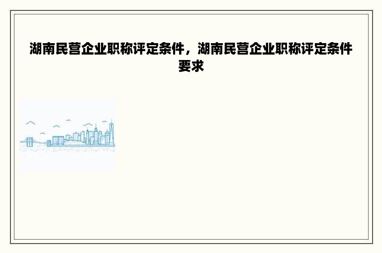 湖南民营企业职称评定条件，湖南民营企业职称评定条件要求
