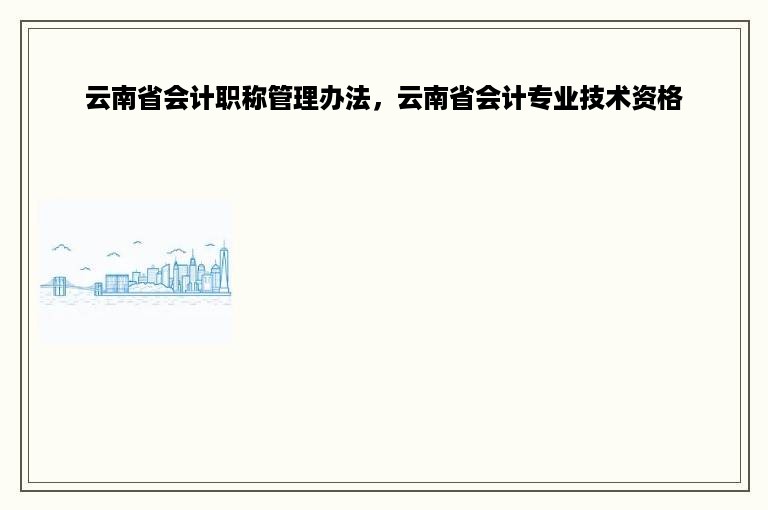 云南省会计职称管理办法，云南省会计专业技术资格