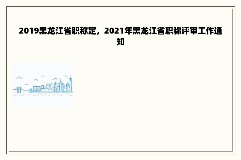 2019黑龙江省职称定，2021年黑龙江省职称评审工作通知