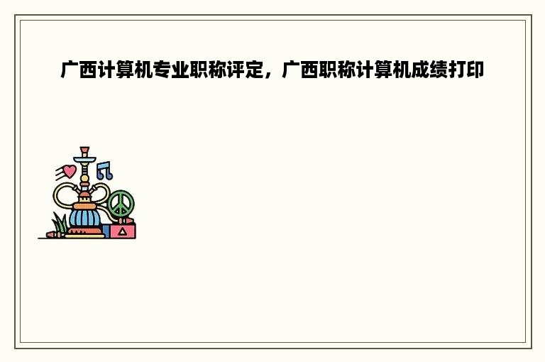 广西计算机专业职称评定，广西职称计算机成绩打印