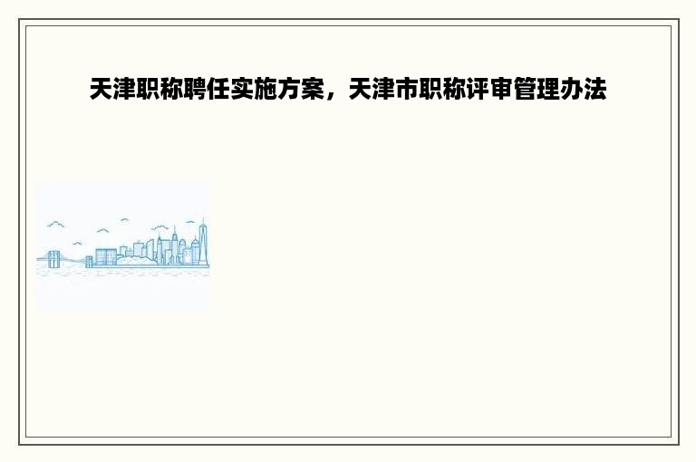 天津职称聘任实施方案，天津市职称评审管理办法