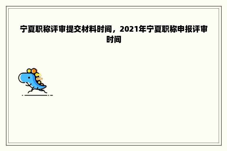 宁夏职称评审提交材料时间，2021年宁夏职称申报评审时间