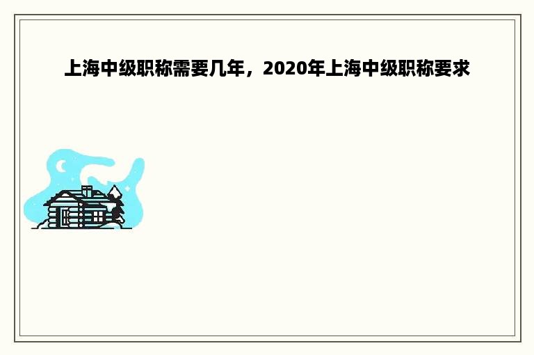 上海中级职称需要几年，2020年上海中级职称要求