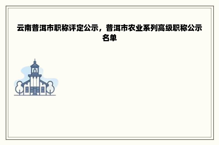 云南普洱市职称评定公示，普洱市农业系列高级职称公示名单