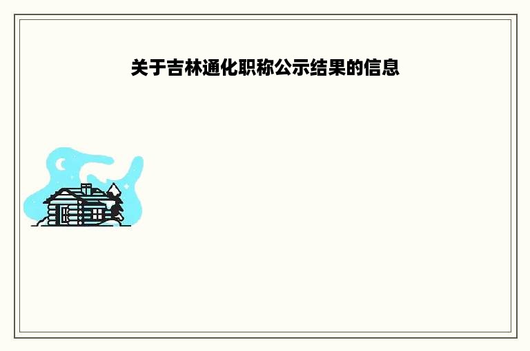 关于吉林通化职称公示结果的信息