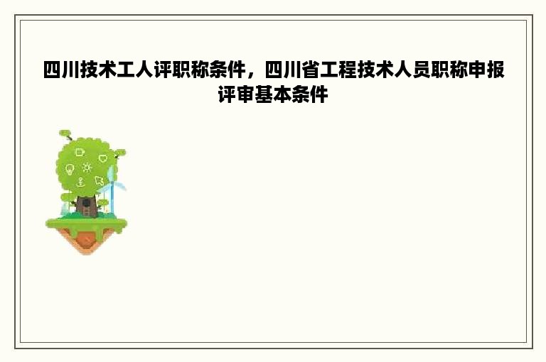 四川技术工人评职称条件，四川省工程技术人员职称申报评审基本条件